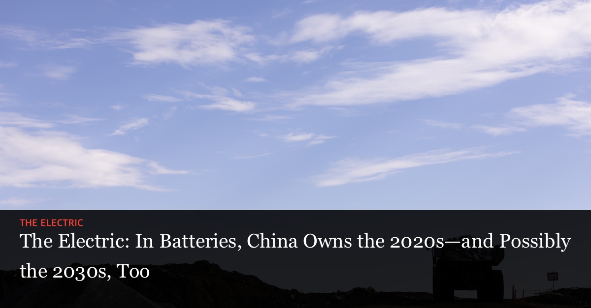 The Electric: In Batteries, China Owns the 2020s—and Possibly the 2030s, Too - The Information