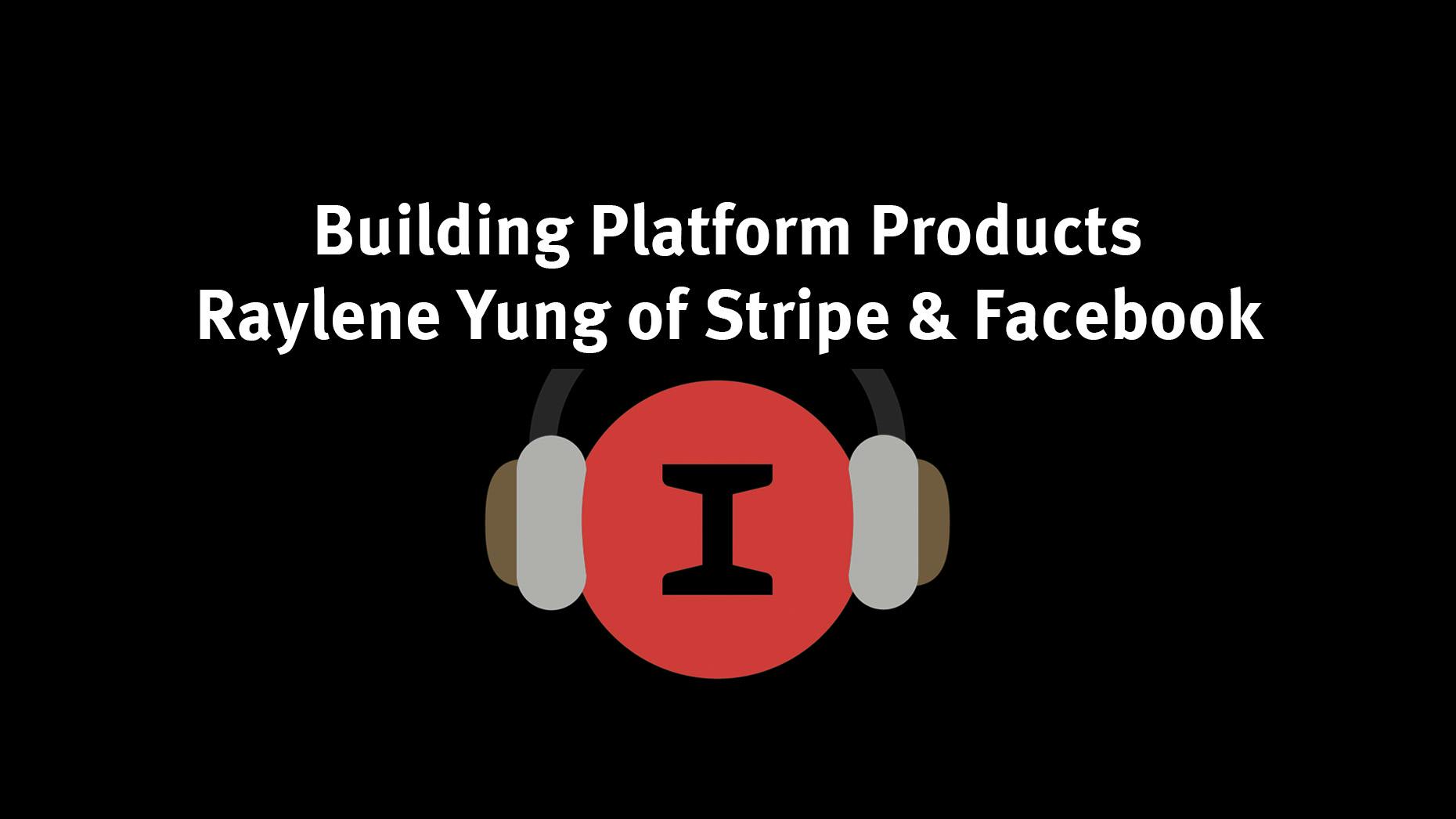 Building Platform Products - Raylene Yung of Stripe & Facebook